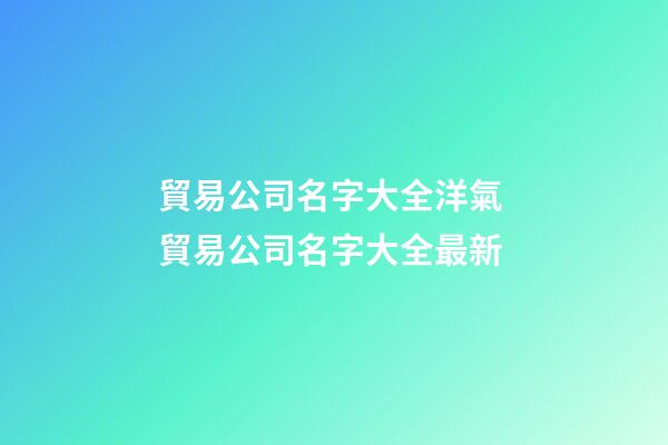 貿易公司名字大全洋氣 貿易公司名字大全最新-第1張-公司起名-玄機派